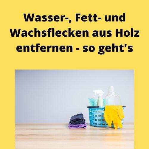 Wasser, Fett und Wachsflecken aus Holz entfernen so geht’s